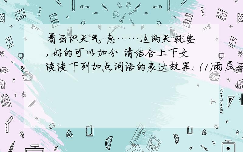 看云识天气 急……这两天就要,好的可以加分 请结合上下文谈谈下列加点词语的表达效果：（1）雨层云一形成,连绵不断的雨雪也就开始下降.加点词：一,就（2）有时竟会带来冰雹或者龙卷