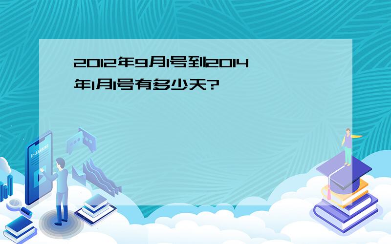 2012年9月1号到2014年1月1号有多少天?