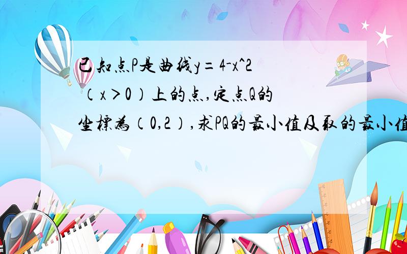 已知点P是曲线y=4-x^2 （x＞0）上的点,定点Q的坐标为（0,2）,求PQ的最小值及取的最小值时点P的坐标