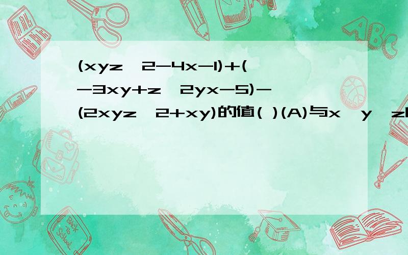 (xyz^2-4x-1)+(-3xy+z^2yx-5)-(2xyz^2+xy)的值( )(A)与x,y,z的值大小无关(B)与x,y的大小有关,而的大小无关(C)与x的大小有关,而与y,z的大小无关(D)与x.y.z的大小都有关