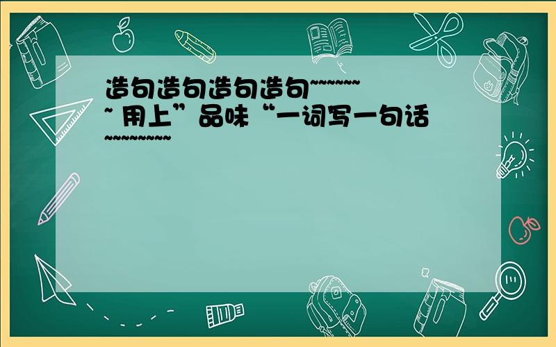 造句造句造句造句~~~~~~~ 用上”品味“一词写一句话~~~~~~~~