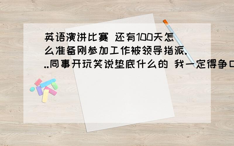 英语演讲比赛 还有100天怎么准备刚参加工作被领导指派...同事开玩笑说垫底什么的 我一定得争口气 我这英语水平确实次 上了大学基本没学了 好在高中底子不错 4级就是大一考过的 6级4年一