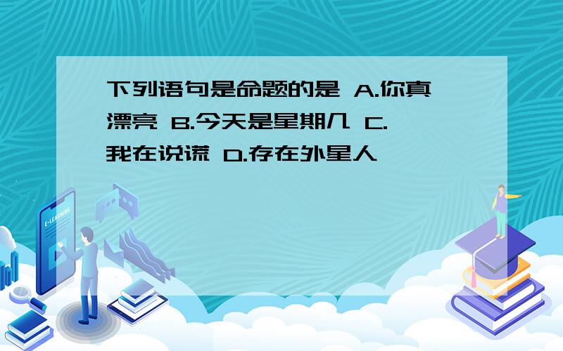 下列语句是命题的是 A.你真漂亮 B.今天是星期几 C.我在说谎 D.存在外星人