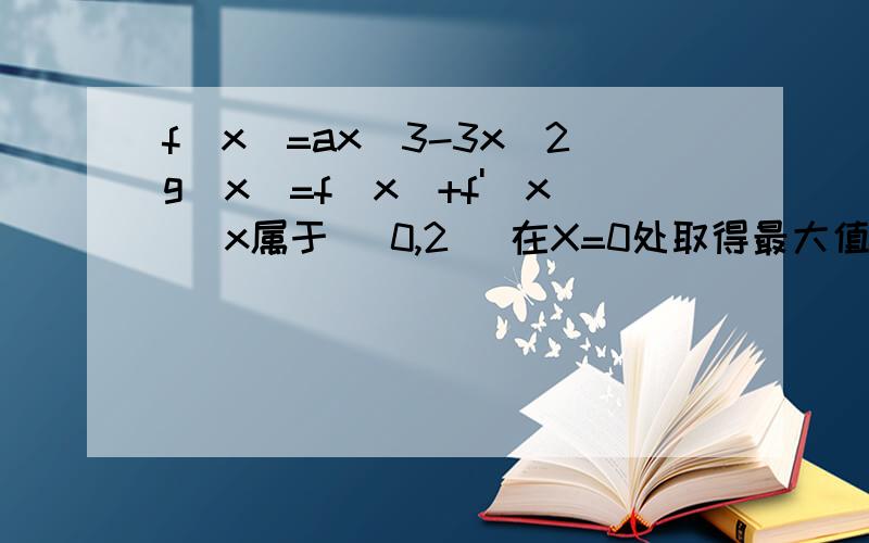 f(x)=ax^3-3x^2g(x)=f(x)+f'(x) x属于 [0,2] 在X=0处取得最大值,求a的取值范围.请手写过程.200分不手写也行、