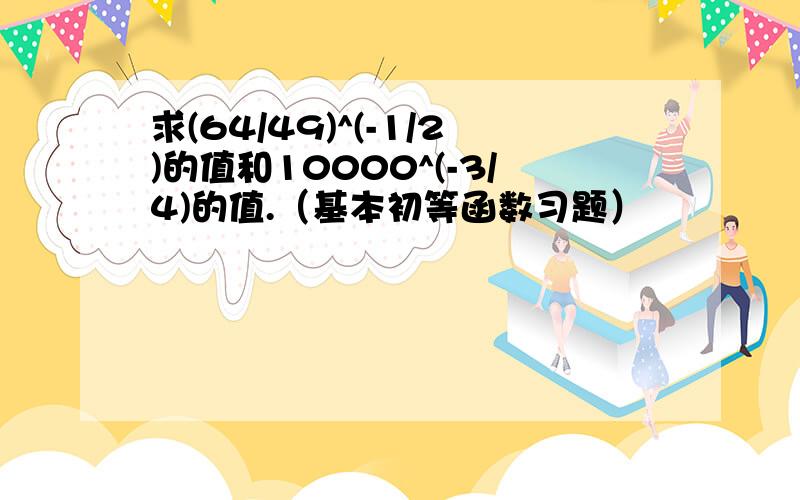 求(64/49)^(-1/2)的值和10000^(-3/4)的值.（基本初等函数习题）