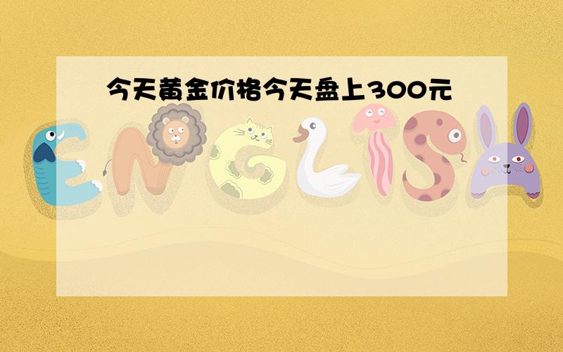 今天黄金价格今天盘上300元