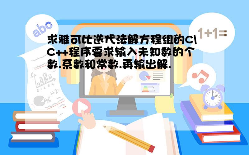 求雅可比迭代法解方程组的C\C++程序要求输入未知数的个数.系数和常数.再输出解.