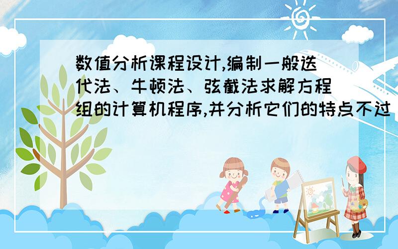 数值分析课程设计,编制一般迭代法、牛顿法、弦截法求解方程组的计算机程序,并分析它们的特点不过，有matlab编写的程序吗？