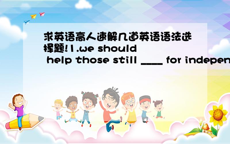 求英语高人速解几道英语语法选择题!1.we should help those still ____ for independence. A struggle B struggling c struggled d to struggle 2. I regret ____ harder while young A not having worked B not work C not have worked D not to work