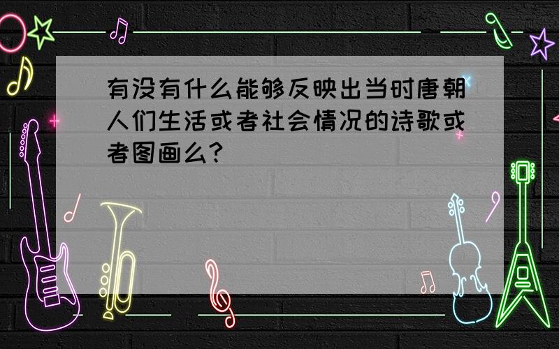 有没有什么能够反映出当时唐朝人们生活或者社会情况的诗歌或者图画么?