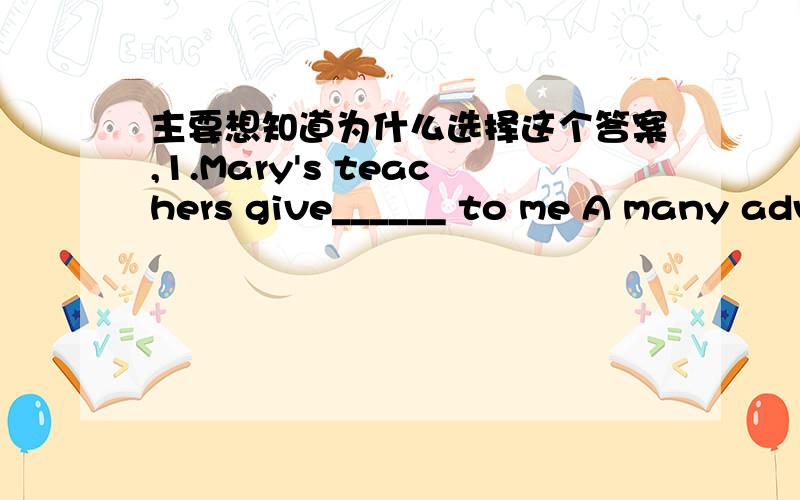 主要想知道为什么选择这个答案,1.Mary's teachers give______ to me A many advices B many advice C much advice D much advices 2.I don't like the blue dress.I would rather________A the read one B buy the blue one C blue D buy blue one 3.----