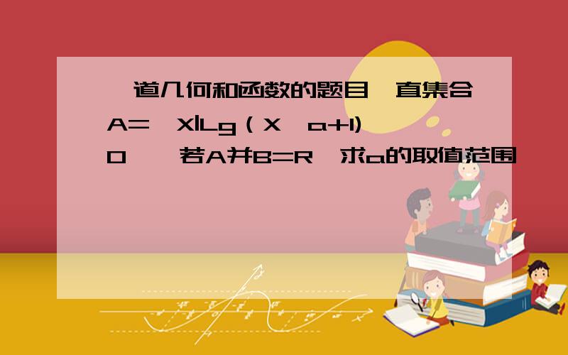 一道几何和函数的题目一直集合A={X|Lg（X—a+1)0},若A并B=R,求a的取值范围