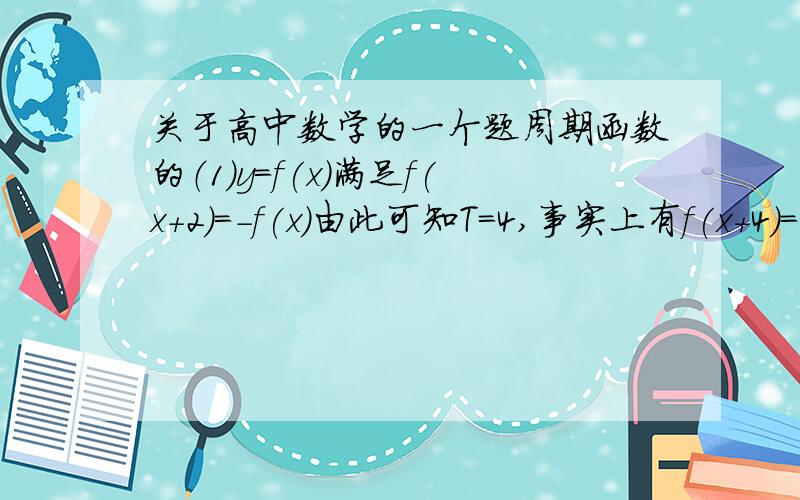 关于高中数学的一个题周期函数的（1）y=f(x)满足f(x+2)=-f(x)由此可知T=4,事实上有f(x+4)=-f(x+2)=f(x)即f(x+4)=f(x)所以T=4（2）y=f(x)满足f(x+3)=1/f(x-1)由此可知,周期T=8,事实上f(x+8)=1/f(x+4)=f(x)所以T=8这两道