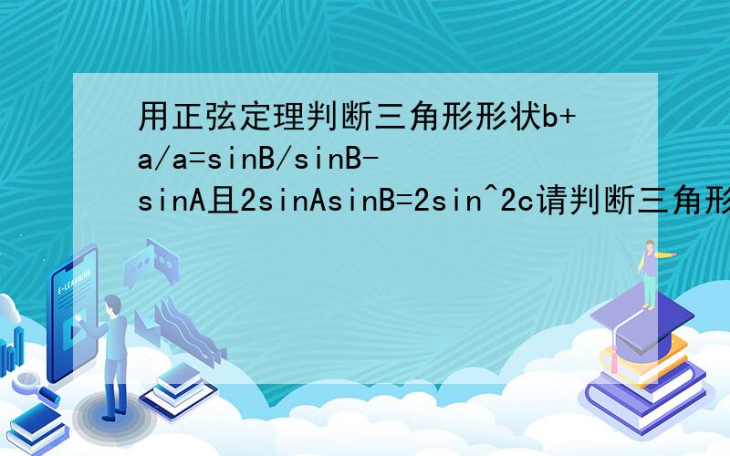 用正弦定理判断三角形形状b+a/a=sinB/sinB-sinA且2sinAsinB=2sin^2c请判断三角形形状