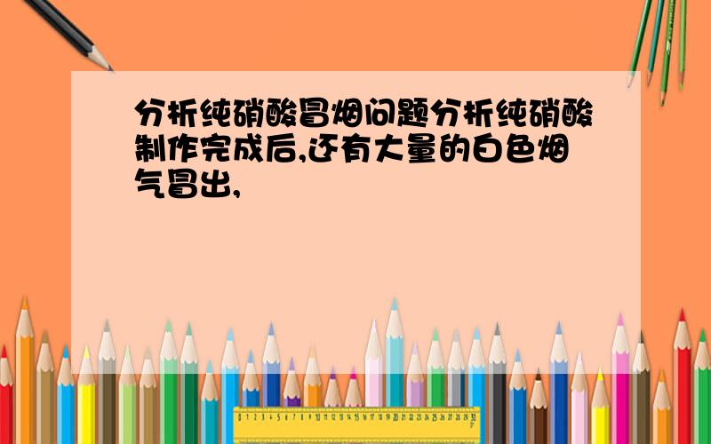 分析纯硝酸冒烟问题分析纯硝酸制作完成后,还有大量的白色烟气冒出,