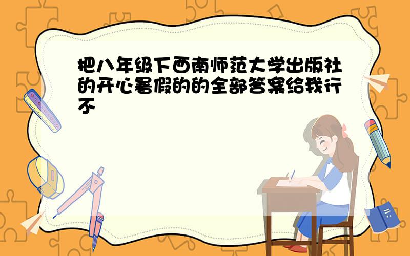 把八年级下西南师范大学出版社的开心暑假的的全部答案给我行不