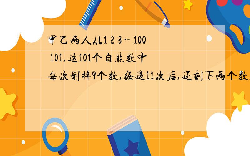 甲乙两人从1 2 3…100 101,这101个自然数中每次划掉9个数,经过11次后,还剩下两个数,如果第一次给甲划数,请问甲是否有方法使最后剩下的两个数之差是55?请说明理由.