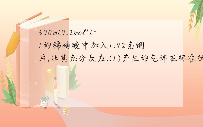 500mL0.2mol'L-1的稀硝酸中加入1.92克铜片,让其充分反应.(1)产生的气体在标准状况下占的体积?(2)假设反应后溶液体积不变,则溶液中H+,NO3-的物质的量浓度是?(3)若要使溶液中的Cu2+全部转化为Ca(OH)2