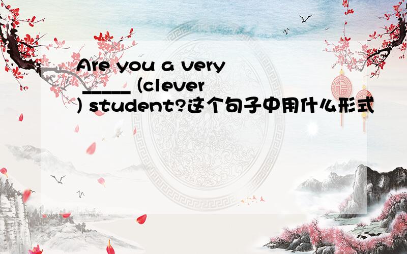 Are you a very _____ (clever) student?这个句子中用什么形式