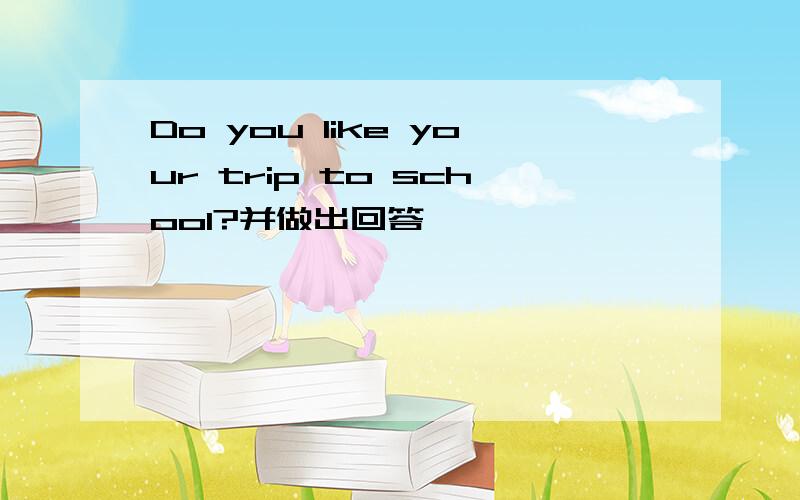 Do you like your trip to school?并做出回答