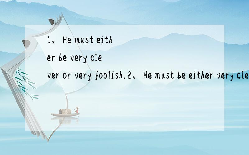 1、He must either be very clever or very foolish.2、He must be either very clever or very foolish.请问1和2 那个是对的?