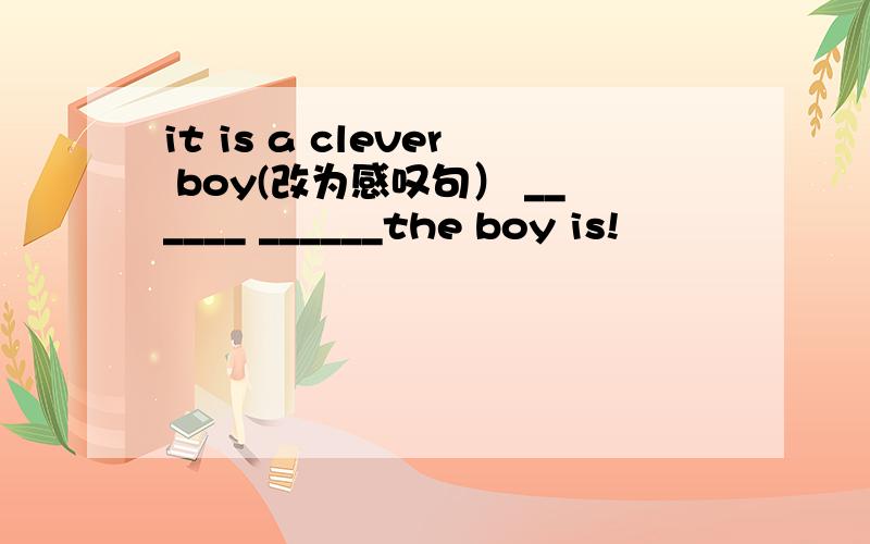 it is a clever boy(改为感叹句） ______ ______the boy is!