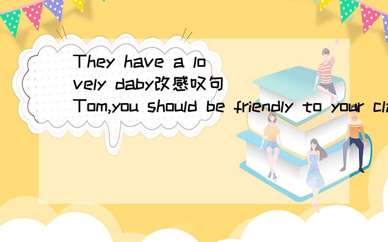 They have a lovely daby改感叹句 Tom,you should be friendly to your classmates改祈使句The city looks very beautiful and modernv改感叹句the sun shines so brightly改感叹句He gave me very beautiful place改感叹句He speaks English quite