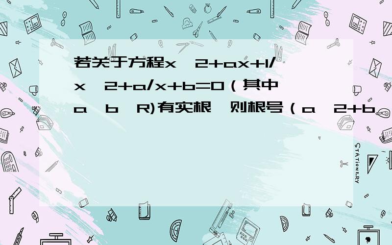 若关于方程x^2+ax+1/x^2+a/x+b=0（其中a,b∈R)有实根,则根号（a^2+b^2)的最小值为  解：由已知f(x)=x^2+1/(x^2)+ax+a/x+b=(x+1/x)^2+a(x+1/x)+b-2令t=x+1/x,则t≤2或t≥2,且f(t)=t^2+at+b-2要使f(x)=0有实根,即使f(t)=0在t≤-