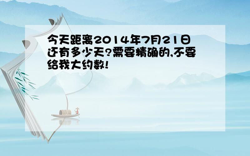 今天距离2014年7月21日还有多少天?需要精确的,不要给我大约数!