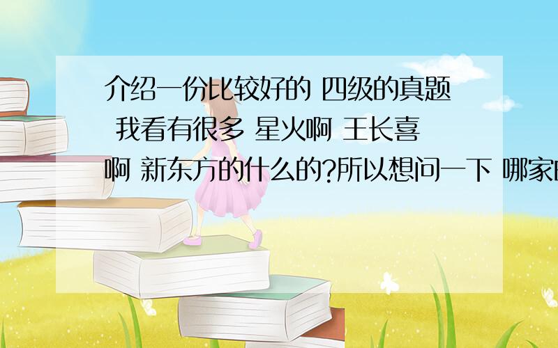 介绍一份比较好的 四级的真题 我看有很多 星火啊 王长喜啊 新东方的什么的?所以想问一下 哪家的比较好啊?是公四~