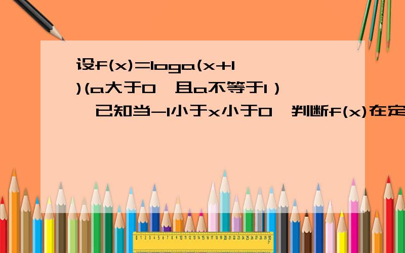 设f(x)=loga(x+1)(a大于0,且a不等于1）,已知当-1小于x小于0,判断f(x)在定义域上的单调性并说明理由（即给出过程）.题目中那个log后面的那个a是底数.帮我做下~