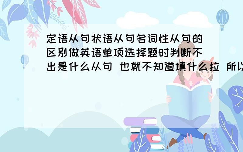 定语从句状语从句名词性从句的区别做英语单项选择题时判断不出是什么从句 也就不知道填什么拉 所以