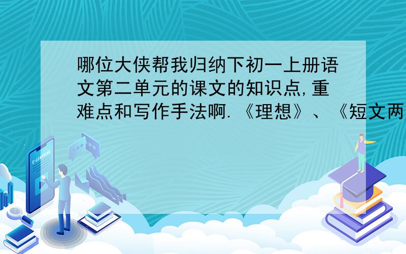 哪位大侠帮我归纳下初一上册语文第二单元的课文的知识点,重难点和写作手法啊.《理想》、《短文两篇》（行道树、第一次真好）、《人生寓言》节选（白兔和月亮、落难的王子）、《我