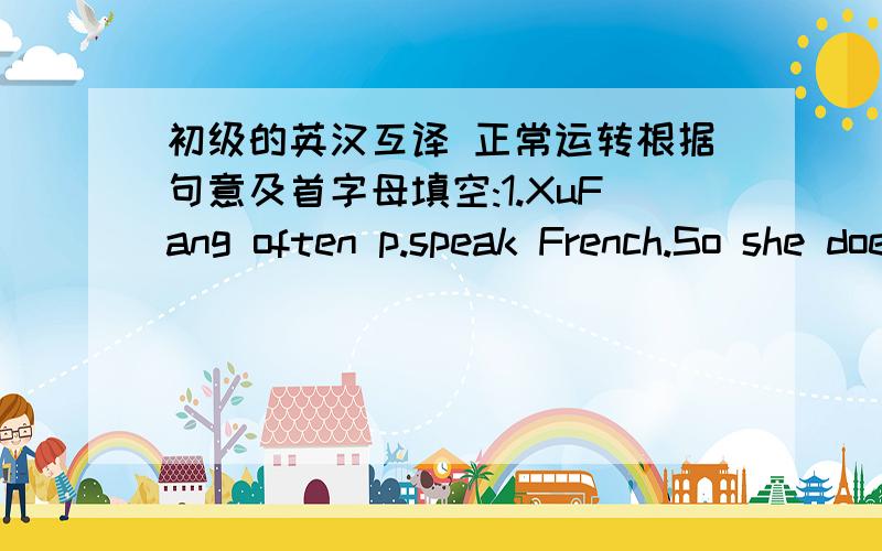 初级的英汉互译 正常运转根据句意及首字母填空:1.XuFang often p.speak French.So she does well in French.2.Jim!I am so hungry.World you mind s.food quickly?3.I enjoy t.in different countries.用所给词的正确形式填空:Would yo