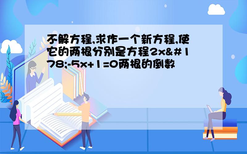 不解方程,求作一个新方程,使它的两根分别是方程2x²-5x+1=0两根的倒数