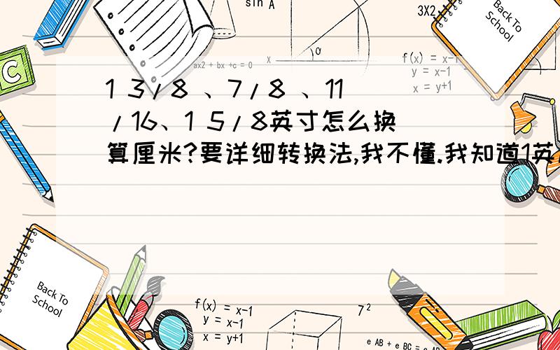 1 3/8 、7/8 、11/16、1 5/8英寸怎么换算厘米?要详细转换法,我不懂.我知道1英尺=2.54 1 3/8 、7/8 、11/16、1 5/8不懂怎么换算