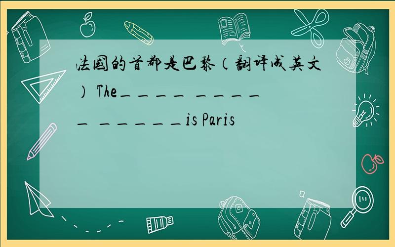 法国的首都是巴黎（翻译成英文） The____ _____ _____is Paris