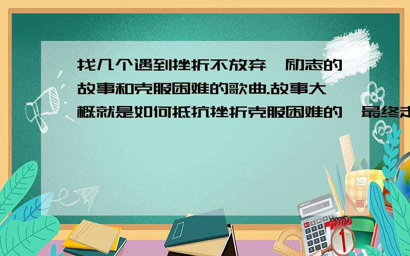 找几个遇到挫折不放弃,励志的故事和克服困难的歌曲.故事大概就是如何抵抗挫折克服困难的,最终走向成功的故事,随便几个,不要少于一个.个去是有关于克服困难,还要歌词.歌曲有关于克服