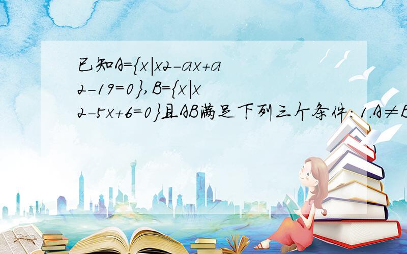 已知A={x|x2-ax+a2-19=0},B={x|x2-5x+6=0}且AB满足下列三个条件：1.A≠B 2.A∪B=B 3.∅真包含A∩B,求实数a的值今天之内答完，OK？