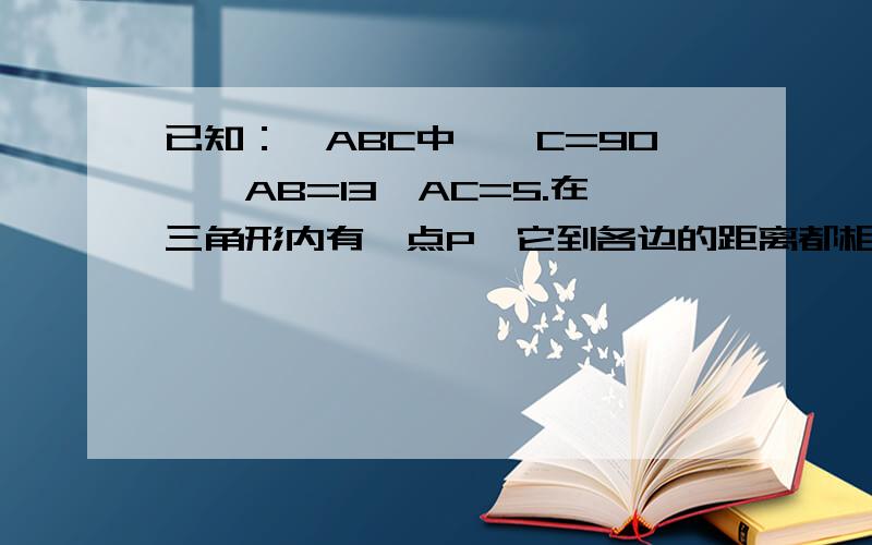 已知：△ABC中,∠C=90°,AB=13,AC=5.在三角形内有一点P,它到各边的距离都相等,求此距离.还没学内切圆