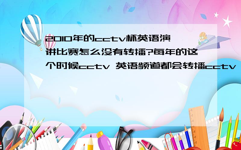 2010年的cctv杯英语演讲比赛怎么没有转播?每年的这个时候cctv 英语频道都会转播cctv cup English speaking contest,今年为什么没有了?是不是没有举办还是因为其他原因?