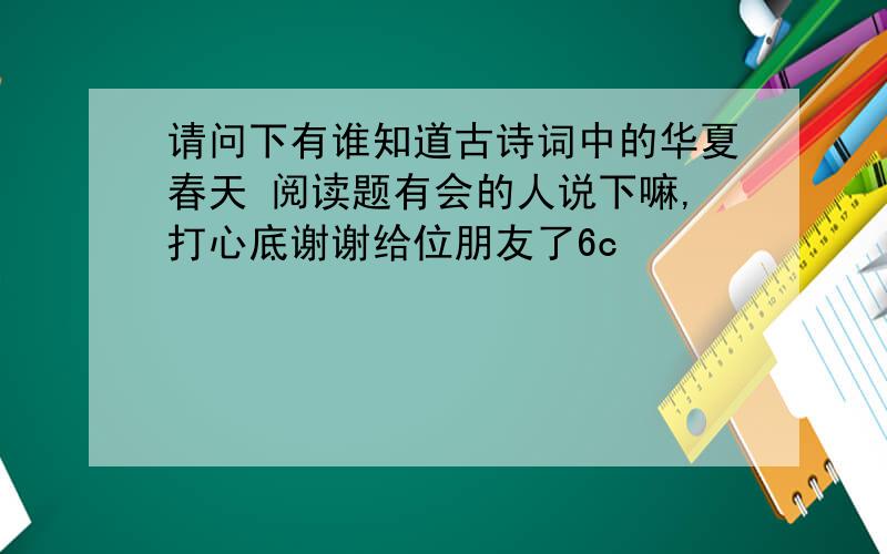 请问下有谁知道古诗词中的华夏春天 阅读题有会的人说下嘛,打心底谢谢给位朋友了6c