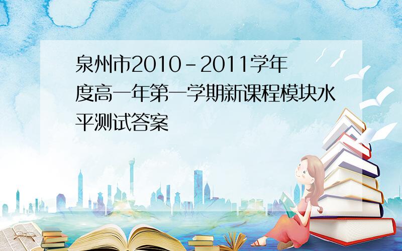 泉州市2010-2011学年度高一年第一学期新课程模块水平测试答案