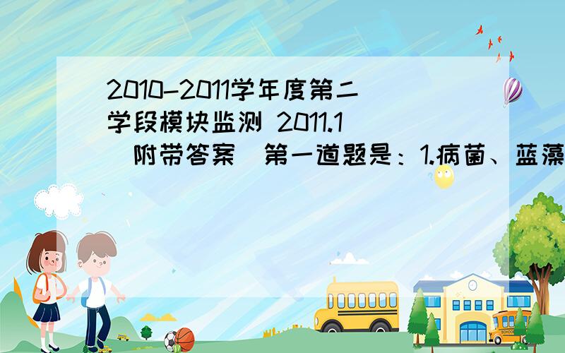 2010-2011学年度第二学段模块监测 2011.1 （附带答案）第一道题是：1.病菌、蓝藻和酵母菌都具有的物质或结构是A.细胞壁 B.细胞质 C.细胞膜 D.遗传物质