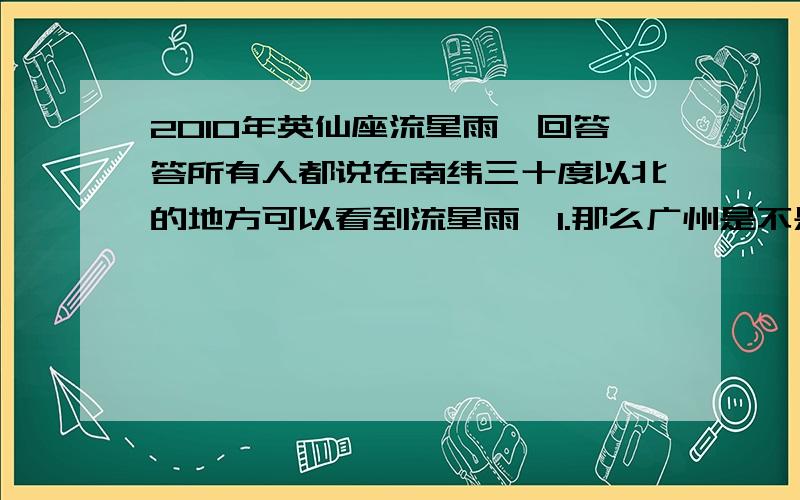 2010年英仙座流星雨,回答答所有人都说在南纬三十度以北的地方可以看到流星雨,1.那么广州是不是南纬三十度以北的地方啊?2.八月12号有的看,那是大概几点开始?顺便问问广州那个地方最合适