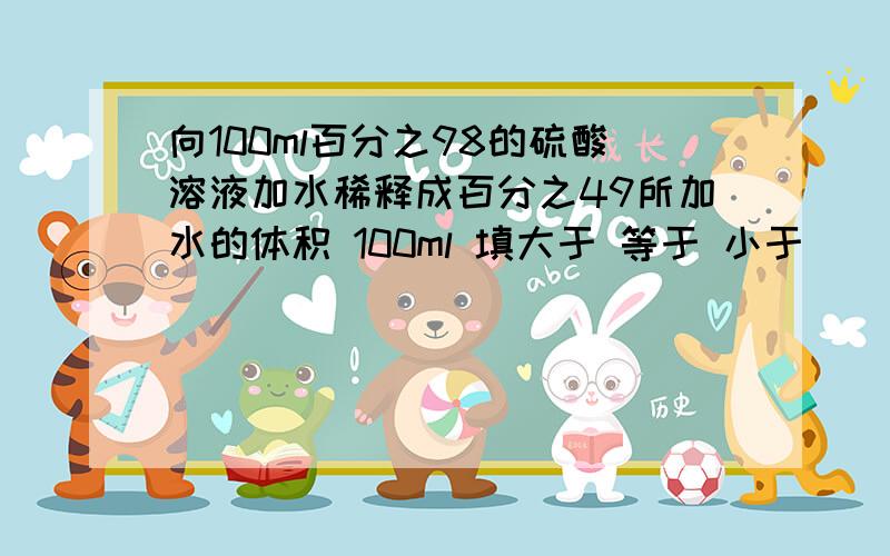 向100ml百分之98的硫酸溶液加水稀释成百分之49所加水的体积 100ml 填大于 等于 小于