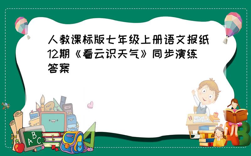 人教课标版七年级上册语文报纸12期《看云识天气》同步演练答案