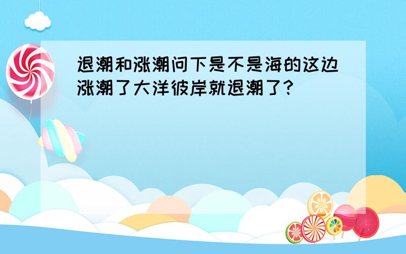 退潮和涨潮问下是不是海的这边涨潮了大洋彼岸就退潮了?