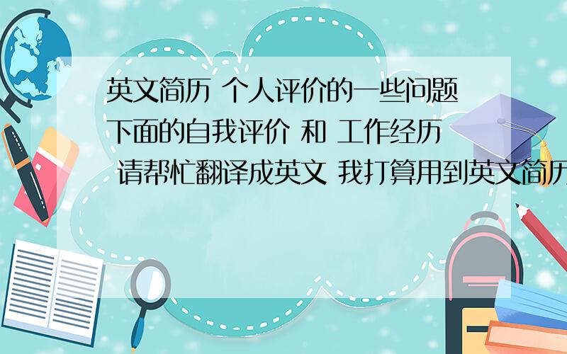 英文简历 个人评价的一些问题下面的自我评价 和 工作经历 请帮忙翻译成英文 我打算用到英文简历中(希望不要翻译成中文形式的英语 如果那样的话我随便找一个翻译软件就能搞定了 ) 个人