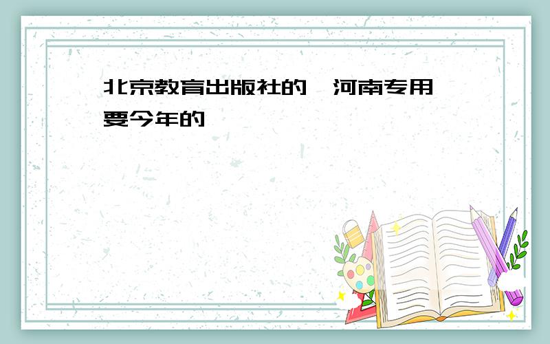 北京教育出版社的,河南专用,要今年的